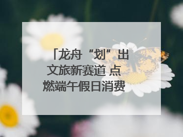 龙舟“划”出文旅新赛道 点燃端午假日消费｜新经济观察