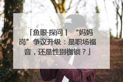 鱼眼·探问丨 “妈妈岗”争议升级：是职场福音，还是性别枷锁？