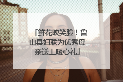 鲜花映笑脸！鲁山县妇联为优秀母亲送上暖心礼