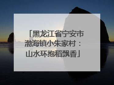 黑龙江省宁安市渤海镇小朱家村：山水环抱稻飘香