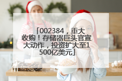002384，重大收购！存储器巨头官宣大动作，投资扩大至1500亿美元