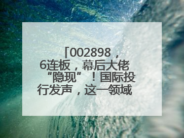 002898，6连板，幕后大佬“隐现”！国际投行发声，这一领域或迎十年黄金期