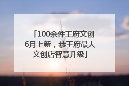 100余件王府文创6月上新，恭王府最大文创店智慧升级