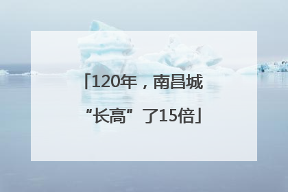 120年，南昌城“长高”了15倍
