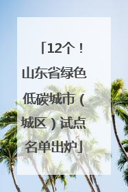 12个！山东省绿色低碳城市（城区）试点名单出炉