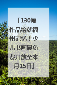 130幅作品绘就福州记忆！少儿书画展免费开放至本月15日