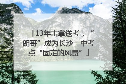 13年击掌送考，“朗哥”成为长沙一中考点“固定的风景”