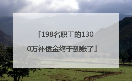 198名职工的1300万补偿金终于到账了