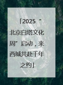 2025“北京白塔文化周”启动，来西城共赴千年之约
