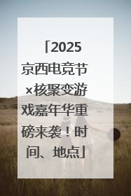 2025京西电竞节×核聚变游戏嘉年华重磅来袭！时间、地点
