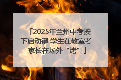 2025年兰州中考按下启动键 学生在教室考 家长在场外“烤”