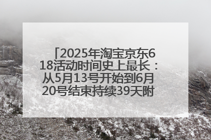 2025年淘宝京东618活动时间史上最长：从5月13号开始到6月20号结束持续39天附详细时间表一览