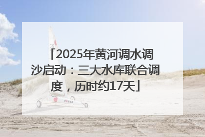 2025年黄河调水调沙启动：三大水库联合调度，历时约17天