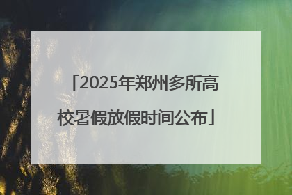 2025年郑州多所高校暑假放假时间公布