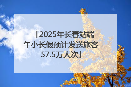 2025年长春站端午小长假预计发送旅客57.5万人次