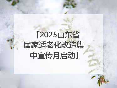 2025山东省居家适老化改造集中宣传月启动