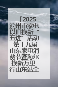 2025滨州市家电以旧换新“五进”活动 第十九届山东家电消费节暨海尔换新万里 行山东站全面启动