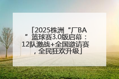 2025株洲“厂BA”篮球赛3.0版启幕：12队激战+全国邀请赛，全民狂欢升级