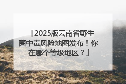 2025版云南省野生菌中毒风险地图发布！你在哪个等级地区？