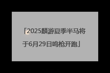 2025麟游夏季半马将于6月29日鸣枪开跑