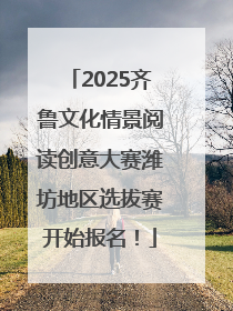 2025齐鲁文化情景阅读创意大赛潍坊地区选拔赛开始报名！