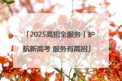 2025高招全服务丨护航新高考 服务有高招