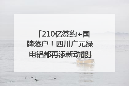 210亿签约+国牌落户！四川广元绿电铝都再添新动能