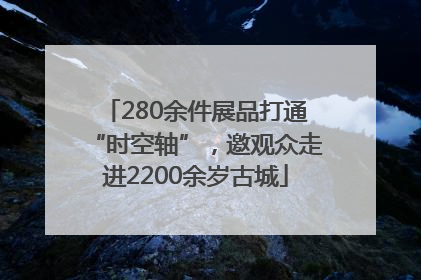 280余件展品打通“时空轴”，邀观众走进2200余岁古城