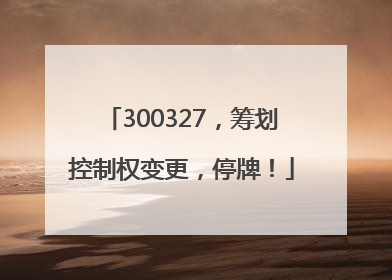 300327，筹划控制权变更，停牌！