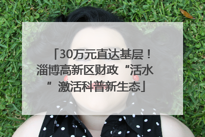 30万元直达基层！淄博高新区财政“活水”激活科普新生态