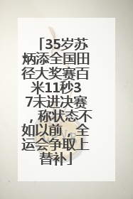35岁苏炳添全国田径大奖赛百米11秒37未进决赛，称状态不如以前，全运会争取上替补