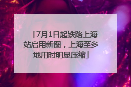 7月1日起铁路上海站启用新图，上海至多地用时明显压缩