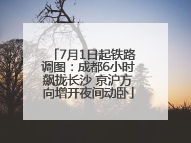 7月1日起铁路调图：成都6小时飙拢长沙 京沪方向增开夜间动卧