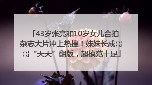 43岁张亮和10岁女儿合拍杂志大片冲上热搜！妹妹长成哥哥“天天”翻版，超模范十足