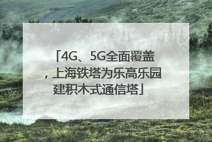 4G、5G全面覆盖，上海铁塔为乐高乐园建积木式通信塔