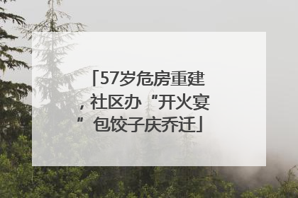 57岁危房重建，社区办“开火宴”包饺子庆乔迁