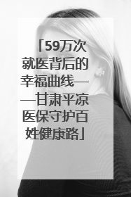 59万次就医背后的幸福曲线——甘肃平凉医保守护百姓健康路