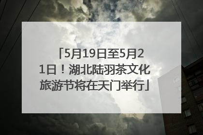 5月19日至5月21日！湖北陆羽茶文化旅游节将在天门举行