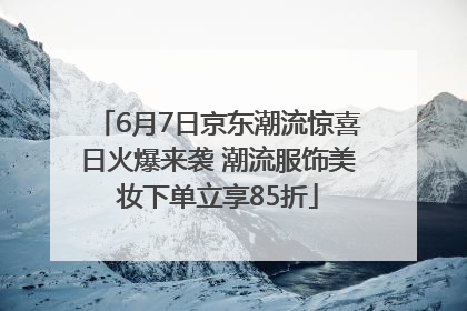 6月7日京东潮流惊喜日火爆来袭 潮流服饰美妆下单立享85折