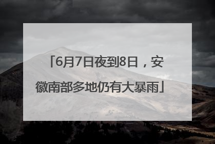 6月7日夜到8日，安徽南部多地仍有大暴雨