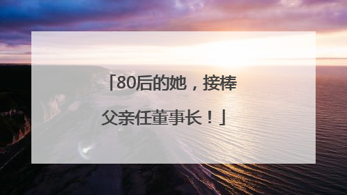80后的她，接棒父亲任董事长！