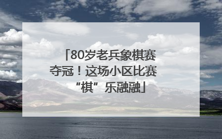 80岁老兵象棋赛夺冠！这场小区比赛“棋”乐融融