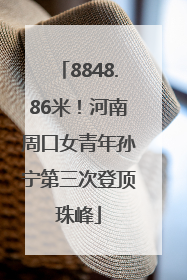 8848.86米！河南周口女青年孙宁第三次登顶珠峰