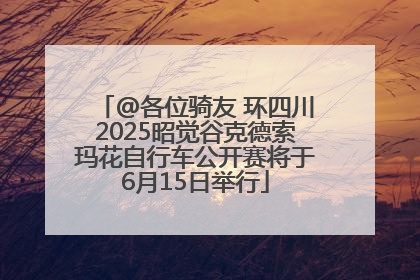 @各位骑友 环四川2025昭觉谷克德索玛花自行车公开赛将于6月15日举行