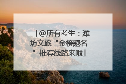 @所有考生：潍坊文旅“金榜题名”推荐线路来啦