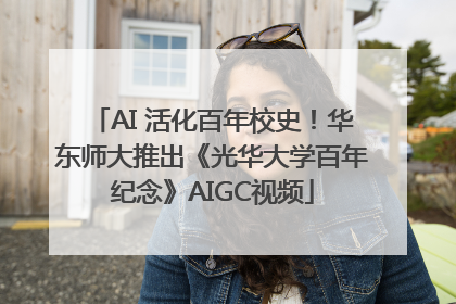 AI 活化百年校史！华东师大推出《光华大学百年纪念》AIGC视频