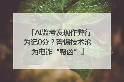 AI监考发现作弊行为记0分？警惕技术沦为电诈“帮凶”