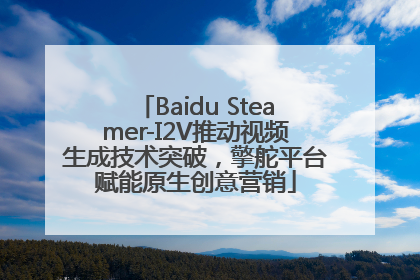 Baidu Steamer-I2V推动视频生成技术突破，擎舵平台赋能原生创意营销