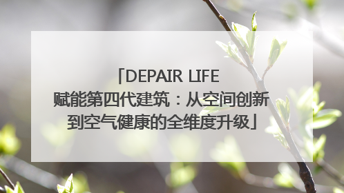DEPAIR LIFE 赋能第四代建筑：从空间创新到空气健康的全维度升级