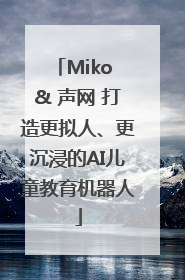 Miko & 声网 打造更拟人、更沉浸的AI儿童教育机器人